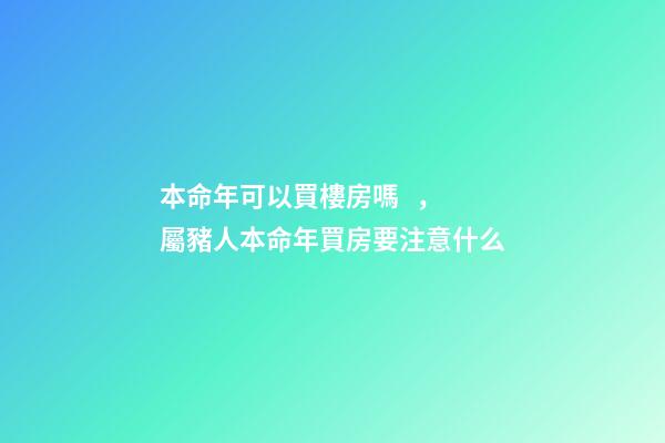本命年可以買樓房嗎，屬豬人本命年買房要注意什么